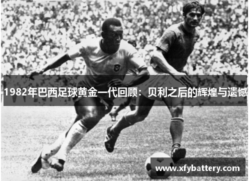 1982年巴西足球黄金一代回顾：贝利之后的辉煌与遗憾